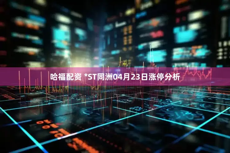哈福配资 *ST同洲04月23日涨停分析