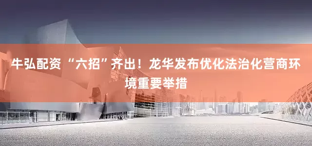 牛弘配资 “六招”齐出！龙华发布优化法治化营商环境重要举措
