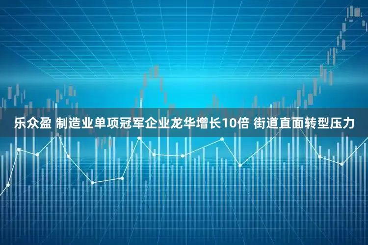 乐众盈 制造业单项冠军企业龙华增长10倍 街道直面转型压力