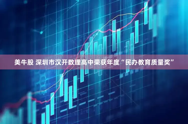 美牛股 深圳市汉开数理高中荣获年度“民办教育质量奖”