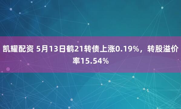 凯耀配资 5月13日鹤21转债上涨0.19%，转股溢价率15.54%