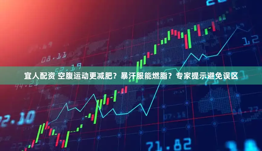 宜人配资 空腹运动更减肥？暴汗服能燃脂？专家提示避免误区