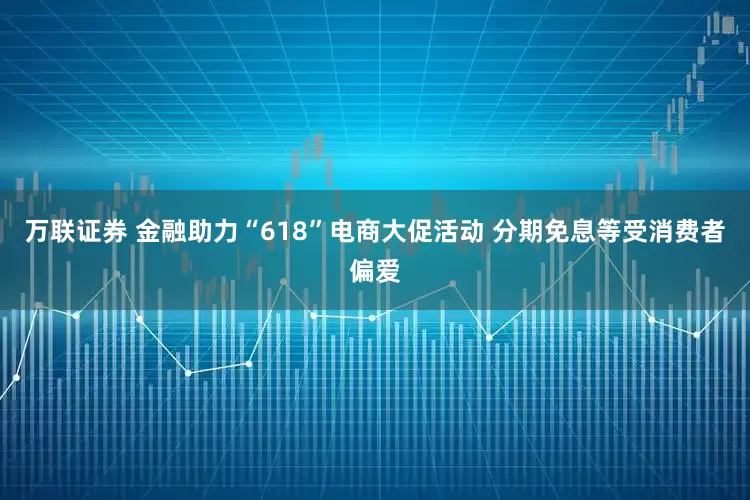 万联证券 金融助力“618”电商大促活动 分期免息等受消费者偏爱
