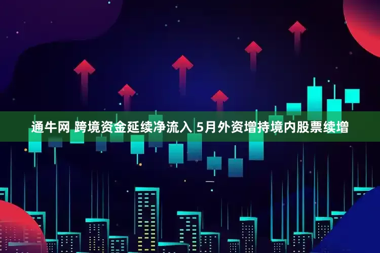 通牛网 跨境资金延续净流入 5月外资增持境内股票续增