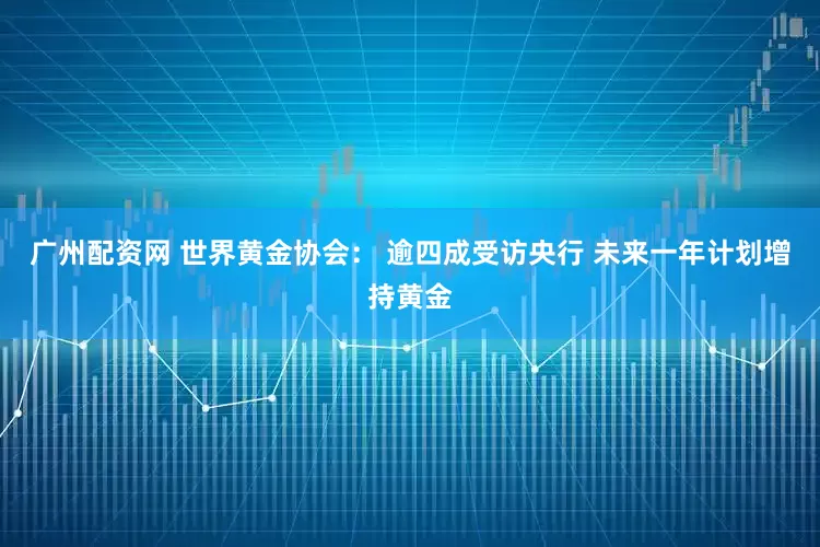 广州配资网 世界黄金协会： 逾四成受访央行 未来一年计划增持黄金