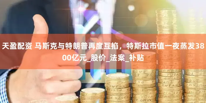 天盈配资 马斯克与特朗普再度互掐，特斯拉市值一夜蒸发3800亿元_股价_法案_补贴