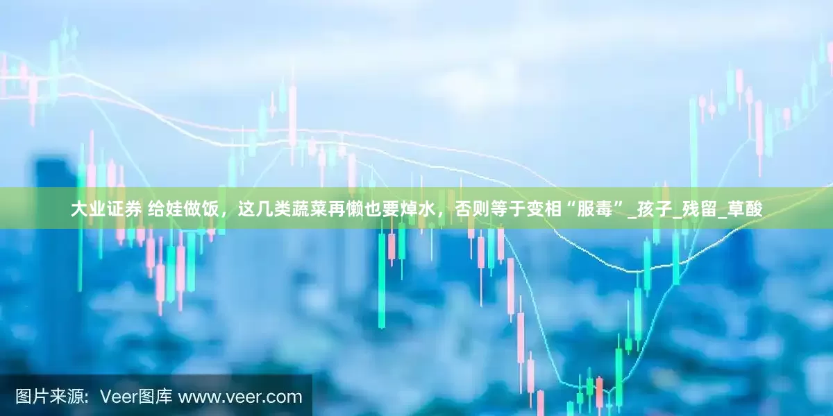 大业证券 给娃做饭，这几类蔬菜再懒也要焯水，否则等于变相“服毒”_孩子_残留_草酸
