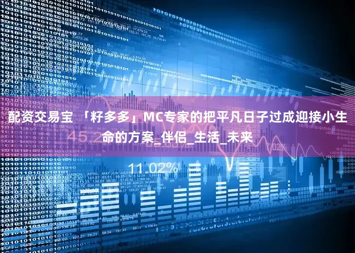 配资交易宝 「籽多多」MC专家的把平凡日子过成迎接小生命的方案_伴侣_生活_未来