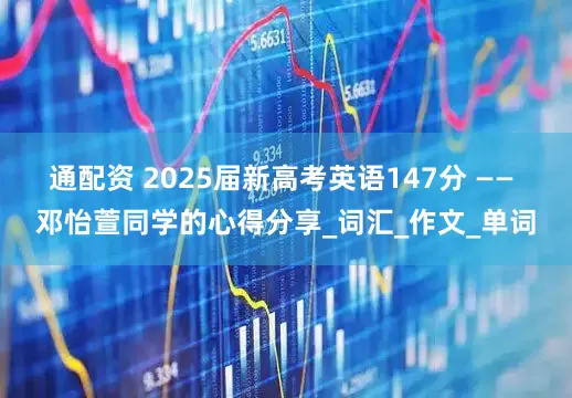 通配资 2025届新高考英语147分 —— 邓怡萱同学的心得分享_词汇_作文_单词