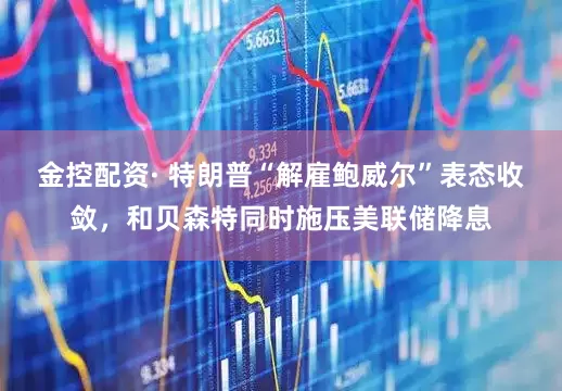 金控配资· 特朗普“解雇鲍威尔”表态收敛，和贝森特同时施压美联储降息