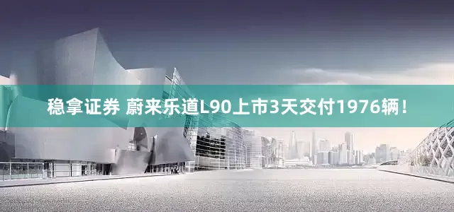 稳拿证券 蔚来乐道L90上市3天交付1976辆！