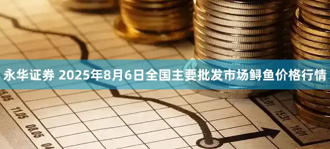 永华证券 2025年8月6日全国主要批发市场鲟鱼价格行情
