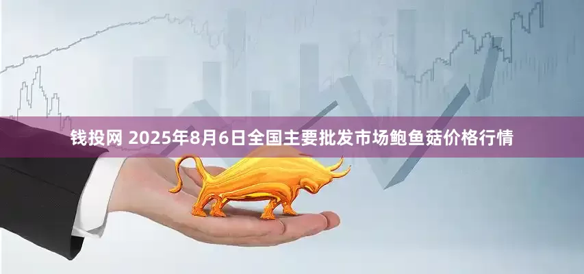 钱投网 2025年8月6日全国主要批发市场鲍鱼菇价格行情