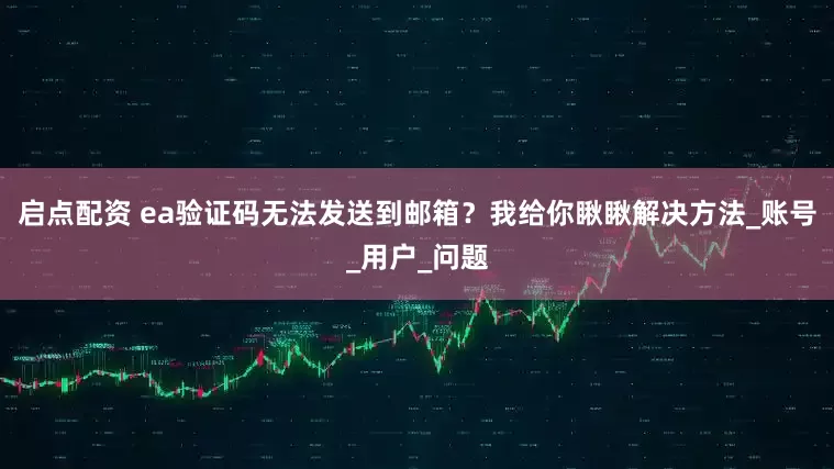 启点配资 ea验证码无法发送到邮箱？我给你瞅瞅解决方法_账号_用户_问题