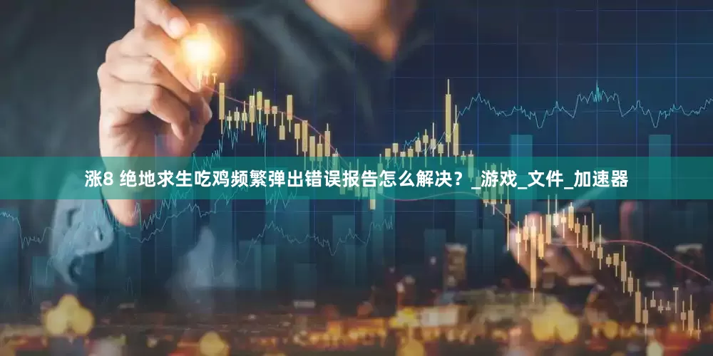 涨8 绝地求生吃鸡频繁弹出错误报告怎么解决？_游戏_文件_加速器