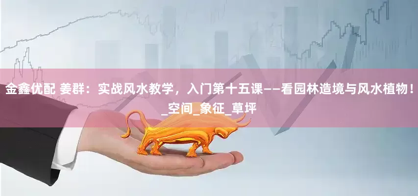 金鑫优配 姜群：实战风水教学，入门第十五课——看园林造境与风水植物！_空间_象征_草坪