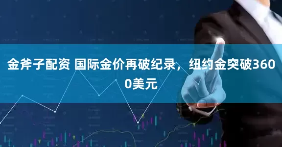 金斧子配资 国际金价再破纪录，纽约金突破3600美元
