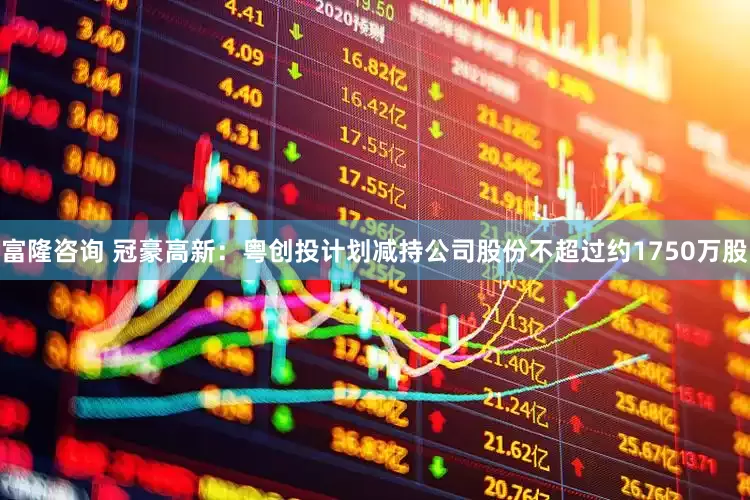 富隆咨询 冠豪高新：粤创投计划减持公司股份不超过约1750万股