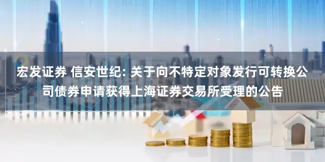宏发证券 信安世纪: 关于向不特定对象发行可转换公司债券申请获得上海证券交易所受理的公告