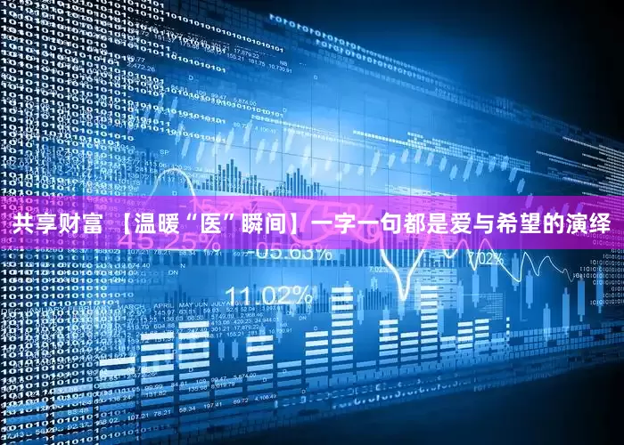 共享财富 【温暖“医”瞬间】一字一句都是爱与希望的演绎