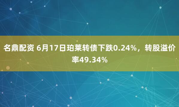 名鼎配资 6月17日珀莱转债下跌0.24%，转股溢价率49.34%