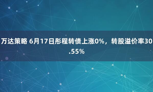 万达策略 6月17日彤程转债上涨0%，转股溢价率30.55%