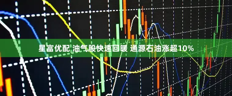 星富优配 油气股快速回暖 通源石油涨超10%