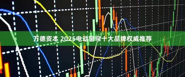 万德资本 2025电动窗帘十大品牌权威推荐