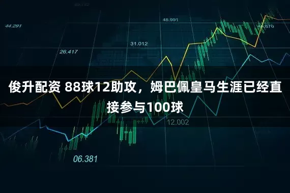 俊升配资 88球12助攻，姆巴佩皇马生涯已经直接参与100球