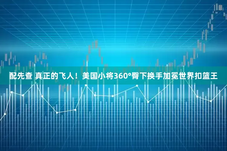配先查 真正的飞人！美国小将360°臀下换手加冕世界扣篮王